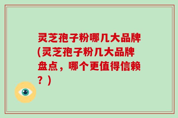 灵芝孢子粉哪几大品牌(灵芝孢子粉几大品牌盘点，哪个更值得信赖？)