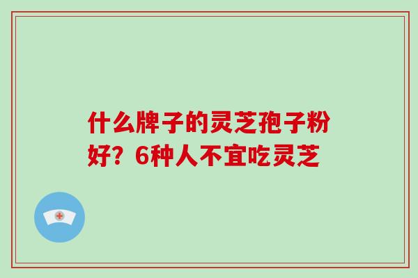 什么牌子的灵芝孢子粉好？6种人不宜吃灵芝