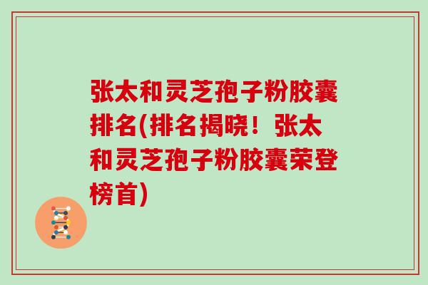 张太和灵芝孢子粉胶囊排名(排名揭晓！张太和灵芝孢子粉胶囊荣登榜首)