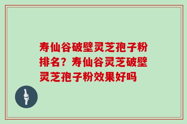 寿仙谷破壁灵芝孢子粉排名？寿仙谷灵芝破壁灵芝孢子粉效果好吗