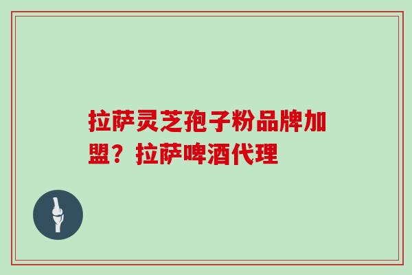 拉萨灵芝孢子粉品牌加盟？拉萨啤酒代理