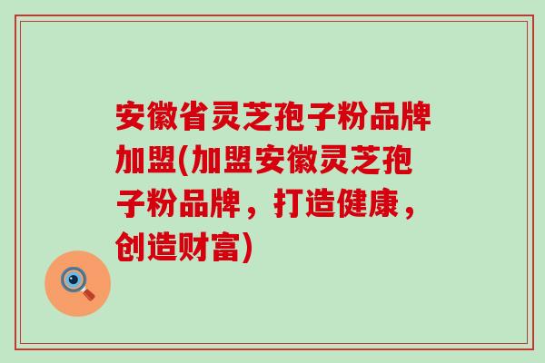 安徽省灵芝孢子粉品牌加盟(加盟安徽灵芝孢子粉品牌，打造健康，创造财富)