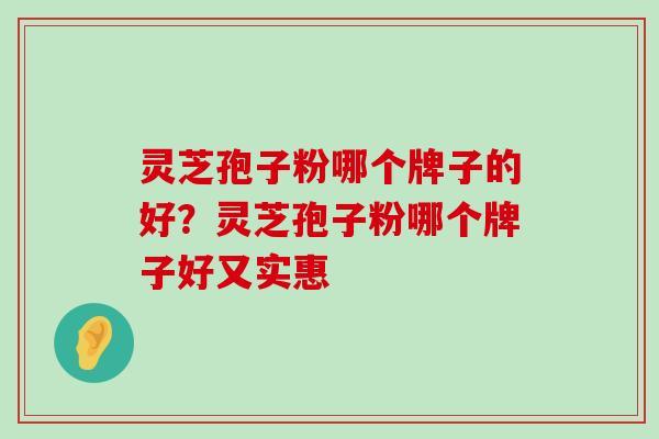 灵芝孢子粉哪个牌子的好？灵芝孢子粉哪个牌子好又实惠