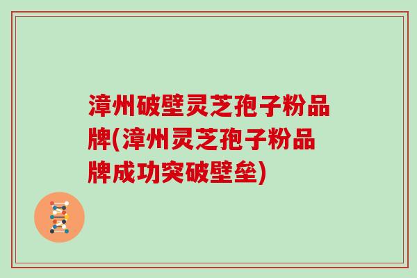 漳州破壁灵芝孢子粉品牌(漳州灵芝孢子粉品牌成功突破壁垒)