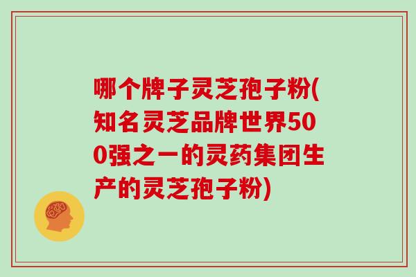 哪个牌子灵芝孢子粉(知名灵芝品牌世界500强之一的灵药集团生产的灵芝孢子粉)