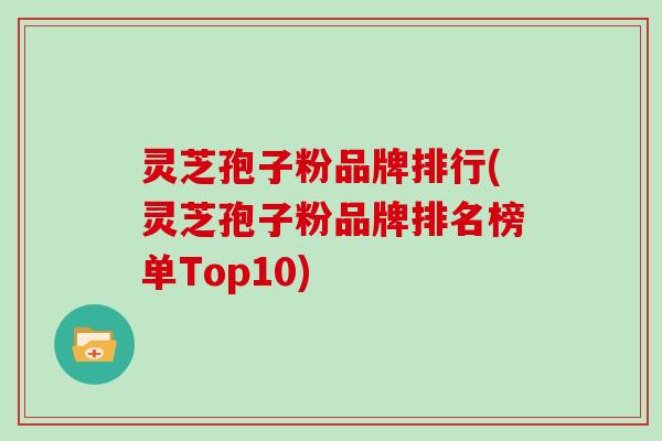 灵芝孢子粉品牌排行(灵芝孢子粉品牌排名榜单Top10)