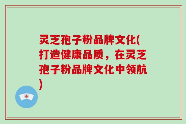 灵芝孢子粉品牌文化(打造健康品质，在灵芝孢子粉品牌文化中领航)