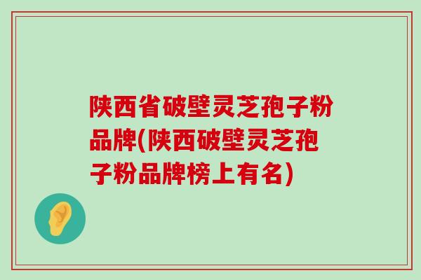 陕西省破壁灵芝孢子粉品牌(陕西破壁灵芝孢子粉品牌榜上有名)