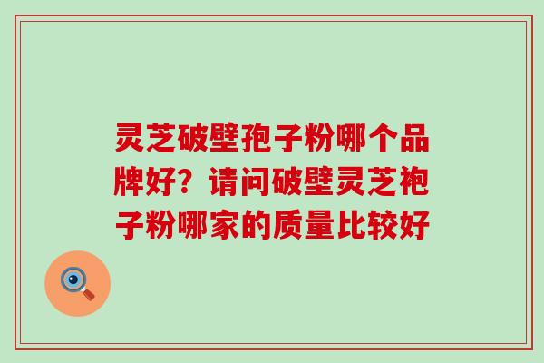 灵芝破壁孢子粉哪个品牌好？请问破壁灵芝袍子粉哪家的质量比较好