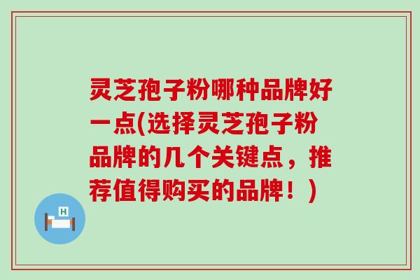 灵芝孢子粉哪种品牌好一点(选择灵芝孢子粉品牌的几个关键点，推荐值得购买的品牌！)