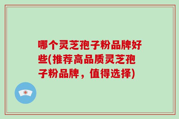 哪个灵芝孢子粉品牌好些(推荐高品质灵芝孢子粉品牌，值得选择)