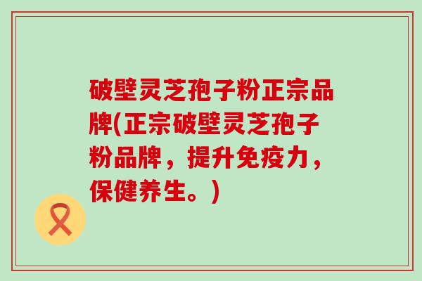 破壁灵芝孢子粉正宗品牌(正宗破壁灵芝孢子粉品牌，提升免疫力，保健养生。)