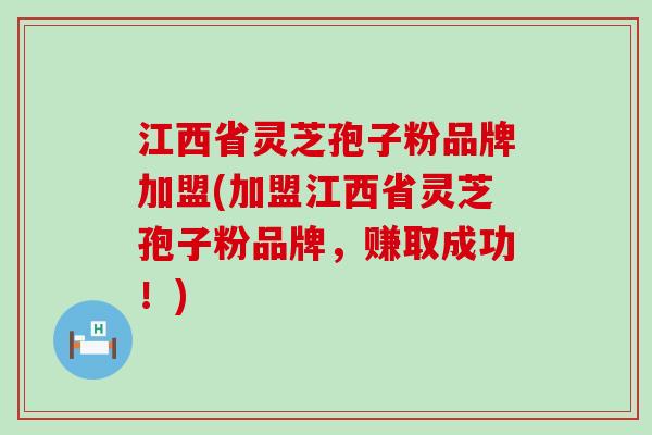 江西省灵芝孢子粉品牌加盟(加盟江西省灵芝孢子粉品牌，赚取成功！)