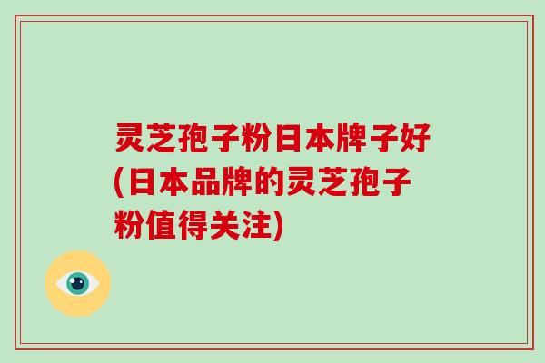 灵芝孢子粉日本牌子好(日本品牌的灵芝孢子粉值得关注)