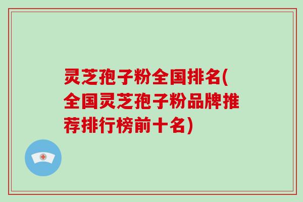 灵芝孢子粉全国排名(全国灵芝孢子粉品牌推荐排行榜前十名)