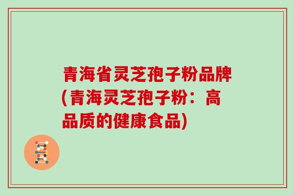 青海省灵芝孢子粉品牌(青海灵芝孢子粉：高品质的健康食品)