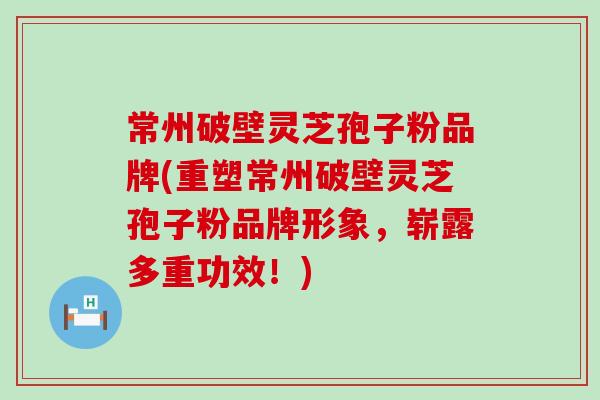 常州破壁灵芝孢子粉品牌(重塑常州破壁灵芝孢子粉品牌形象，崭露多重功效！)