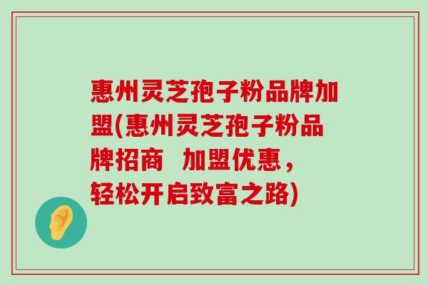 惠州灵芝孢子粉品牌加盟(惠州灵芝孢子粉品牌招商  加盟优惠，轻松开启致富之路)