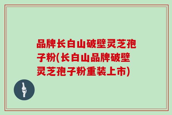 品牌长白山破壁灵芝孢子粉(长白山品牌破壁灵芝孢子粉重装上市)