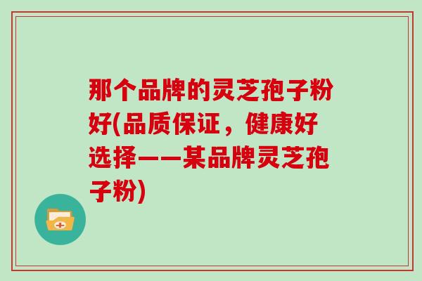 那个品牌的灵芝孢子粉好(品质保证，健康好选择——某品牌灵芝孢子粉)