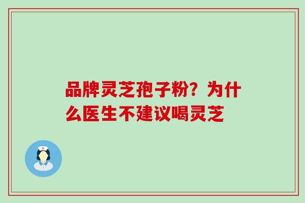 品牌灵芝孢子粉？为什么医生不建议喝灵芝