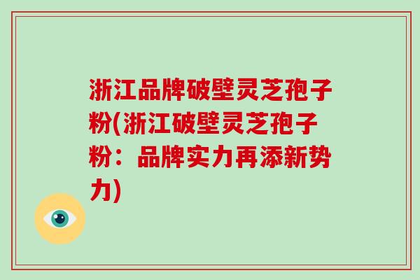 浙江品牌破壁灵芝孢子粉(浙江破壁灵芝孢子粉：品牌实力再添新势力)