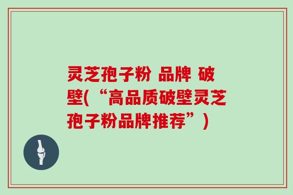 灵芝孢子粉 品牌 破壁(“高品质破壁灵芝孢子粉品牌推荐”)