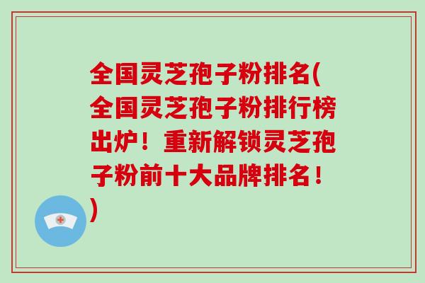 全国灵芝孢子粉排名(全国灵芝孢子粉排行榜出炉！重新解锁灵芝孢子粉前十大品牌排名！)