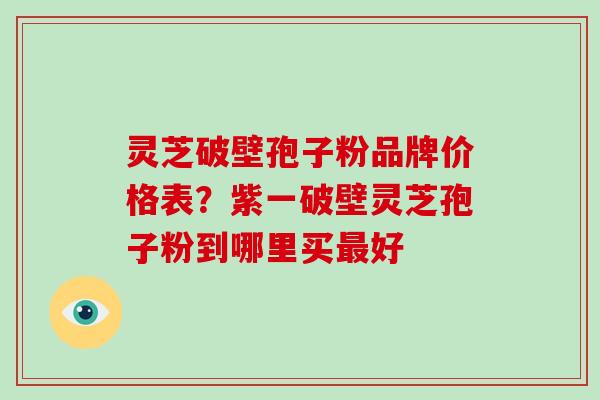 灵芝破壁孢子粉品牌价格表？紫一破壁灵芝孢子粉到哪里买好