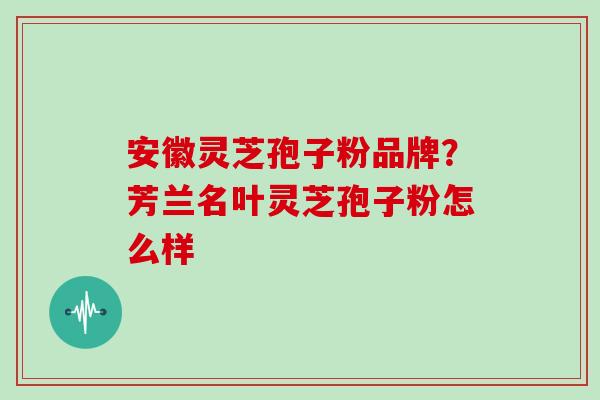 安徽灵芝孢子粉品牌？芳兰名叶灵芝孢子粉怎么样