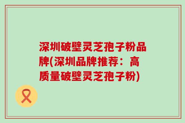 深圳破壁灵芝孢子粉品牌(深圳品牌推荐：高质量破壁灵芝孢子粉)