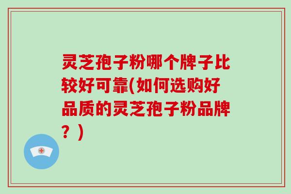 灵芝孢子粉哪个牌子比较好可靠(如何选购好品质的灵芝孢子粉品牌？)