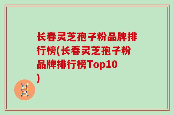 长春灵芝孢子粉品牌排行榜(长春灵芝孢子粉品牌排行榜Top10)