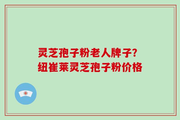 灵芝孢子粉老人牌子？纽崔莱灵芝孢子粉价格