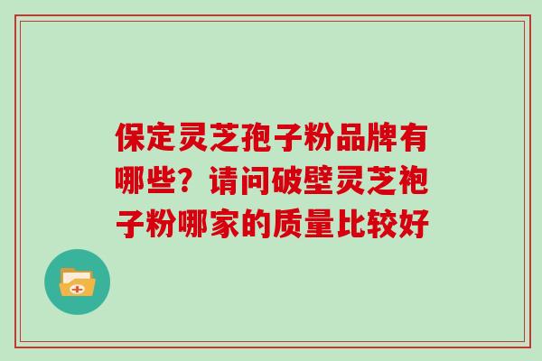 保定灵芝孢子粉品牌有哪些？请问破壁灵芝袍子粉哪家的质量比较好