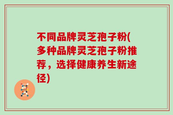 不同品牌灵芝孢子粉(多种品牌灵芝孢子粉推荐，选择健康养生新途径)