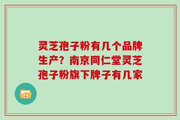 灵芝孢子粉有几个品牌生产？南京同仁堂灵芝孢子粉旗下牌子有几家