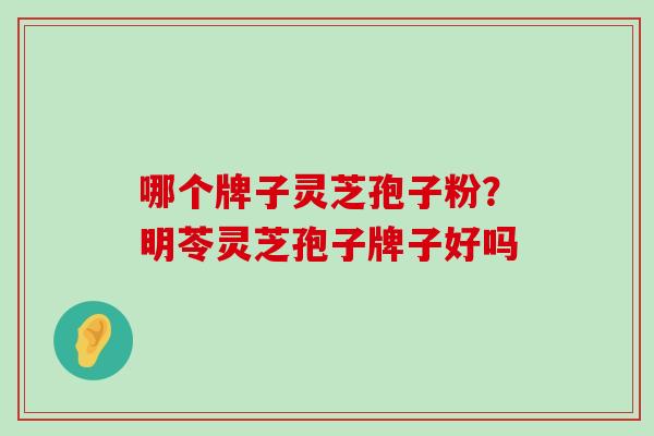 哪个牌子灵芝孢子粉？明苓灵芝孢子牌子好吗