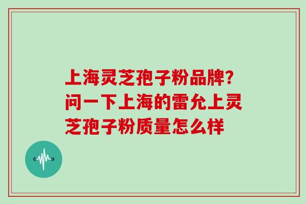 上海灵芝孢子粉品牌？问一下上海的雷允上灵芝孢子粉质量怎么样