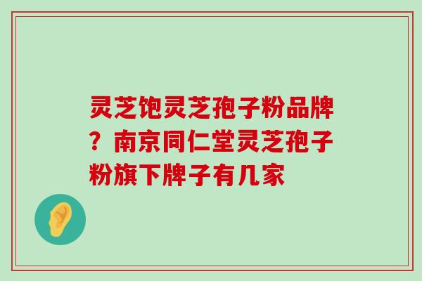 灵芝饱灵芝孢子粉品牌？南京同仁堂灵芝孢子粉旗下牌子有几家