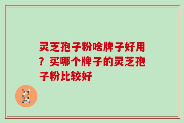 灵芝孢子粉啥牌子好用？买哪个牌子的灵芝孢子粉比较好