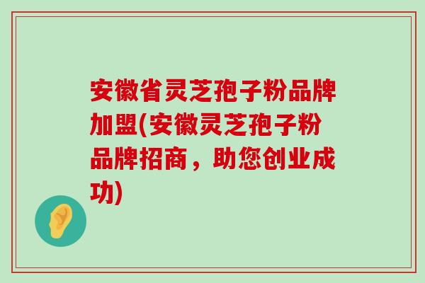 安徽省灵芝孢子粉品牌加盟(安徽灵芝孢子粉品牌招商，助您创业成功)