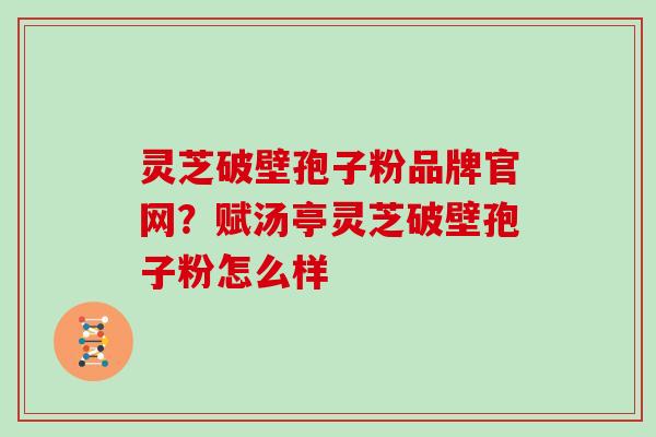 灵芝破壁孢子粉品牌官网？赋汤亭灵芝破壁孢子粉怎么样