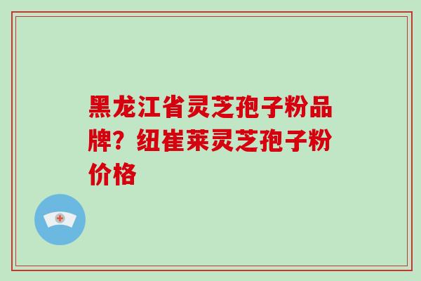 黑龙江省灵芝孢子粉品牌？纽崔莱灵芝孢子粉价格