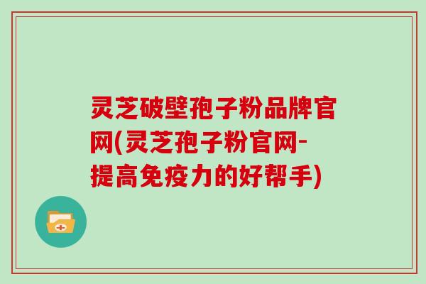 灵芝破壁孢子粉品牌官网(灵芝孢子粉官网-提高免疫力的好帮手)