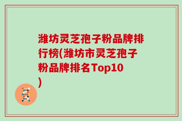 潍坊灵芝孢子粉品牌排行榜(潍坊市灵芝孢子粉品牌排名Top10)