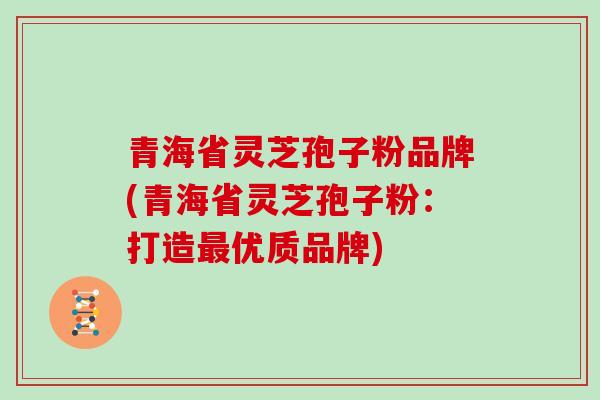 青海省灵芝孢子粉品牌(青海省灵芝孢子粉：打造优质品牌)