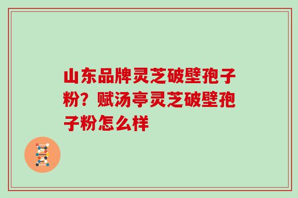 山东品牌灵芝破壁孢子粉？赋汤亭灵芝破壁孢子粉怎么样