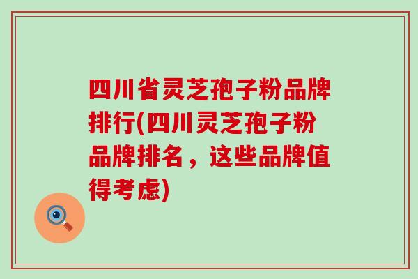 四川省灵芝孢子粉品牌排行(四川灵芝孢子粉品牌排名，这些品牌值得考虑)