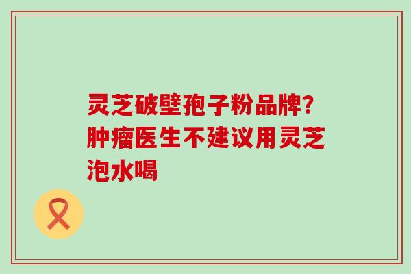 灵芝破壁孢子粉品牌？医生不建议用灵芝泡水喝